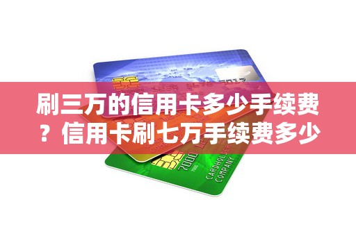 刷三万的信用卡多少手续费？信用卡刷七万手续费多少钱