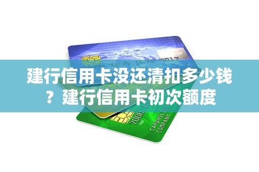 建行信用卡没还清扣多少钱？建行信用卡初次额度