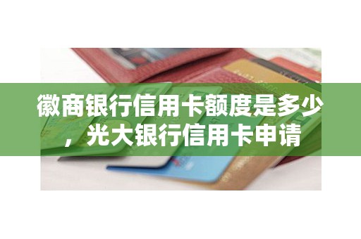 徽商银行信用卡额度是多少，光大银行信用卡申请