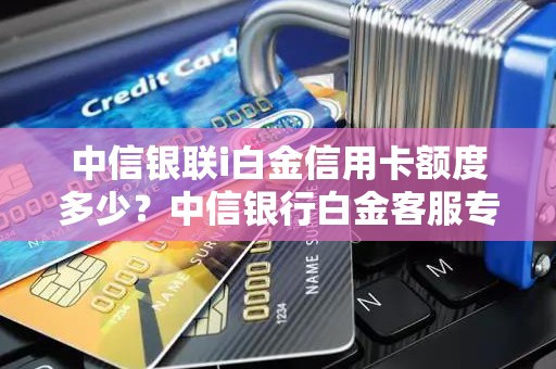 中信银联i白金信用卡额度多少？中信银行白金客服专线