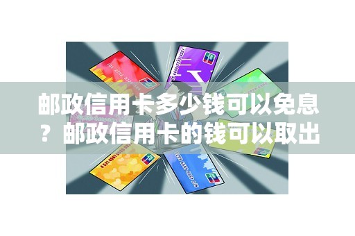 邮政信用卡多少钱可以免息？邮政信用卡的钱可以取出来吗