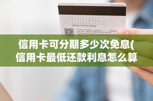 信用卡可分期多少次免息(信用卡最低还款利息怎么算的)