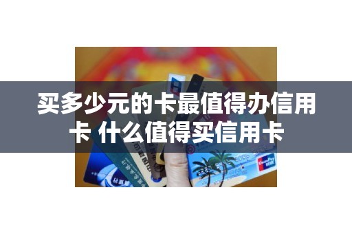 买多少元的卡最值得办信用卡 什么值得买信用卡