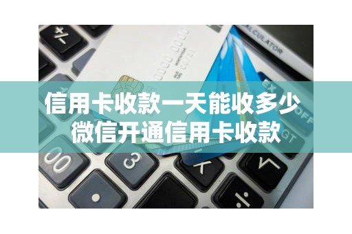 信用卡收款一天能收多少 微信开通信用卡收款