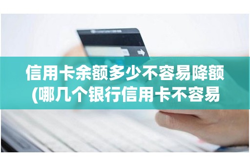 信用卡余额多少不容易降额(哪几个银行信用卡不容易降额)