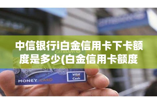 中信银行i白金信用卡下卡额度是多少(白金信用卡额度)