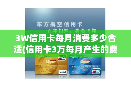 3W信用卡每月消费多少合适(信用卡3万每月产生的费用多少)