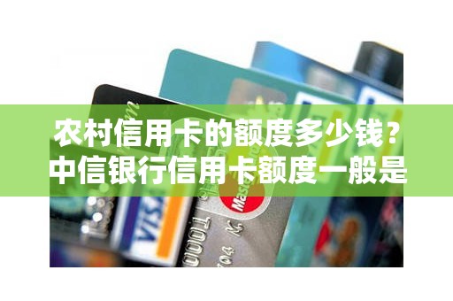 农村信用卡的额度多少钱？中信银行信用卡额度一般是多少
