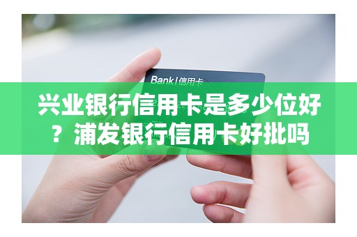 兴业银行信用卡是多少位好？浦发银行信用卡好批吗