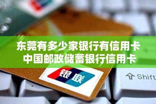 东莞有多少家银行有信用卡 中国邮政储蓄银行信用卡
