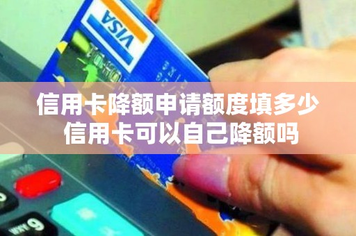 信用卡降额申请额度填多少 信用卡可以自己降额吗