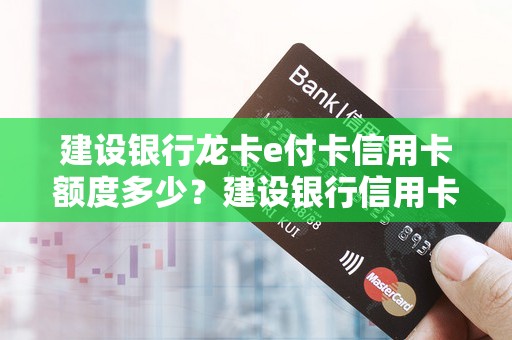 建设银行龙卡e付卡信用卡额度多少？建设银行信用卡哪个好