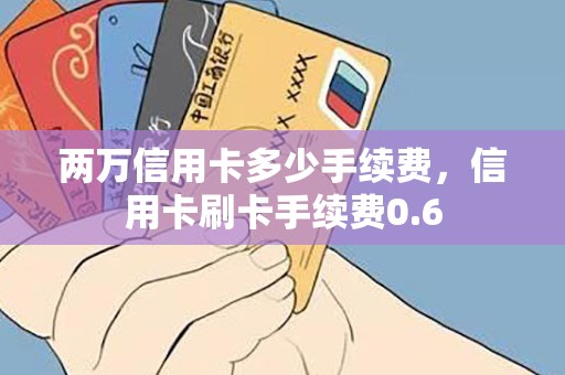 两万信用卡多少手续费，信用卡刷卡手续费0.6