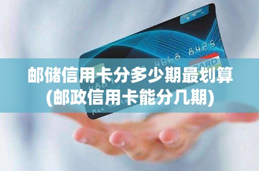 邮储信用卡分多少期最划算(邮政信用卡能分几期)