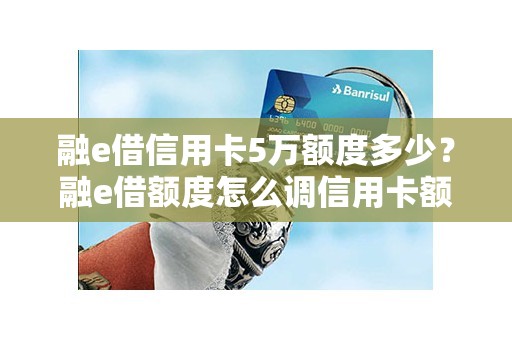 融e借信用卡5万额度多少？融e借额度怎么调信用卡额度