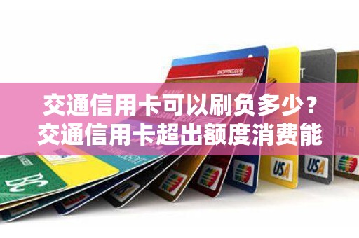 交通信用卡可以刷负多少？交通信用卡超出额度消费能超多少