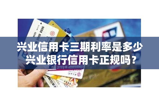 兴业信用卡三期利率是多少 兴业银行信用卡正规吗？