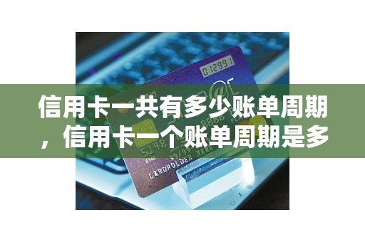 信用卡一共有多少账单周期，信用卡一个账单周期是多久
