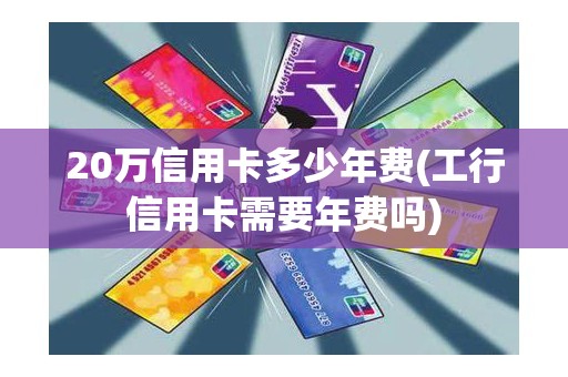 20万信用卡多少年费(工行信用卡需要年费吗)