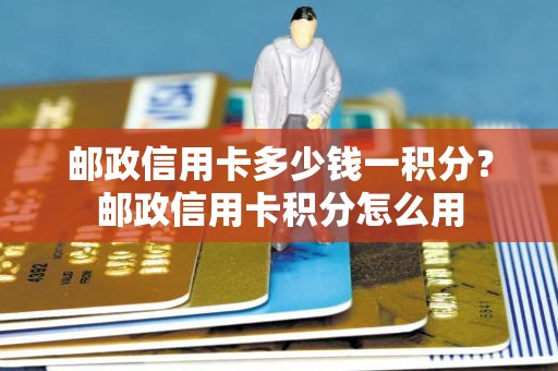 邮政信用卡多少钱一积分？邮政信用卡积分怎么用