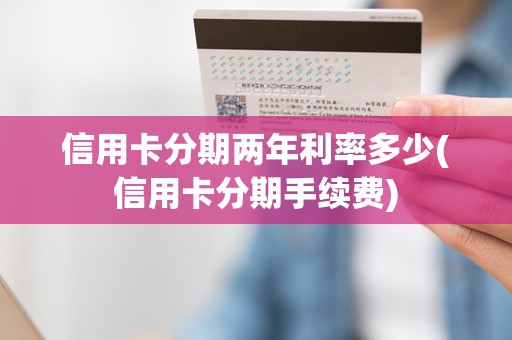 信用卡分期两年利率多少(信用卡分期手续费)