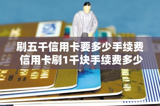 刷五千信用卡要多少手续费 信用卡刷1千块手续费多少