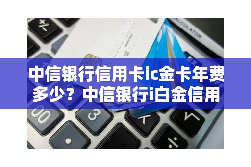 中信银行信用卡ic金卡年费多少？中信银行i白金信用卡年费