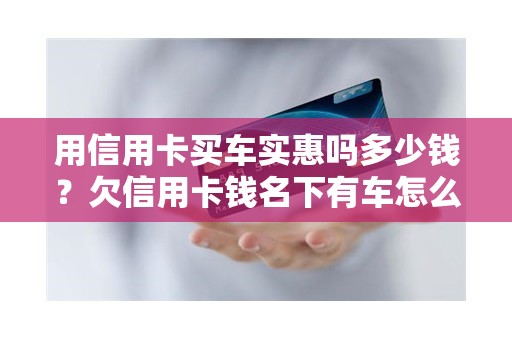 用信用卡买车实惠吗多少钱？欠信用卡钱名下有车怎么办