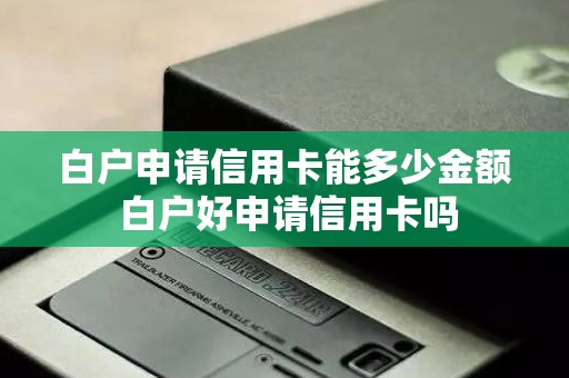 白户申请信用卡能多少金额 白户好申请信用卡吗