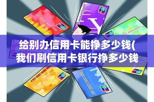 给别办信用卡能挣多少钱(我们刷信用卡银行挣多少钱)