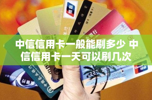 中信信用卡一般能刷多少 中信信用卡一天可以刷几次