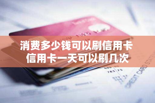 消费多少钱可以刷信用卡 信用卡一天可以刷几次