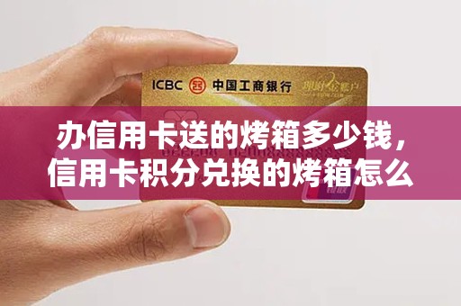 办信用卡送的烤箱多少钱，信用卡积分兑换的烤箱怎么样