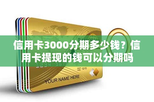 信用卡3000分期多少钱？信用卡提现的钱可以分期吗