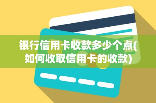 银行信用卡收款多少个点(如何收取信用卡的收款)