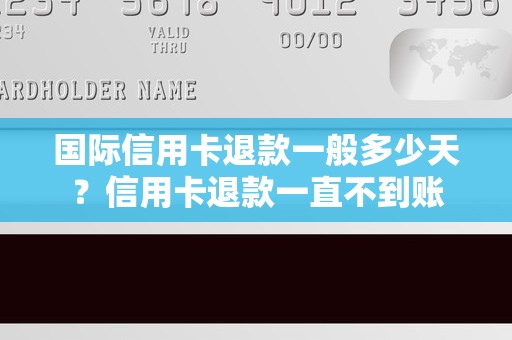 国际信用卡退款一般多少天？信用卡退款一直不到账