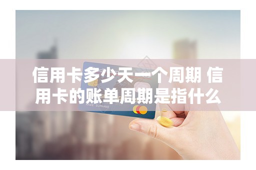 信用卡多少天一个周期 信用卡的账单周期是指什么