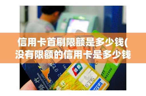 信用卡首刷限额是多少钱(没有限额的信用卡是多少钱)