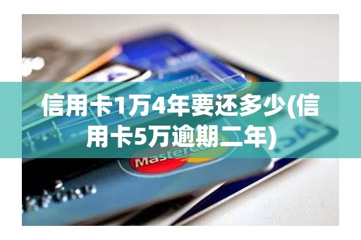 信用卡1万4年要还多少(信用卡5万逾期二年)