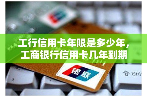 工行信用卡年限是多少年，工商银行信用卡几年到期
