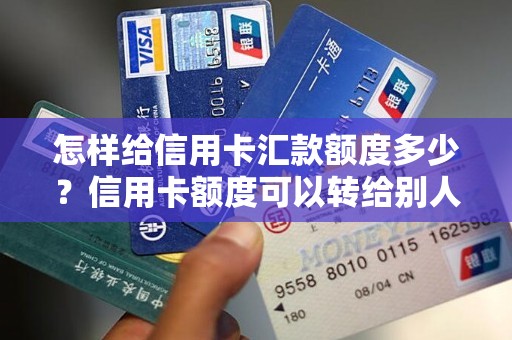 怎样给信用卡汇款额度多少？信用卡额度可以转给别人吗