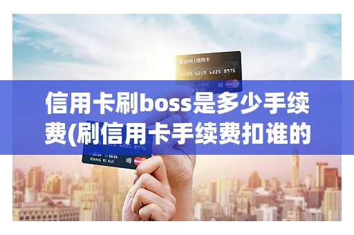 信用卡刷boss是多少手续费(刷信用卡手续费扣谁的)