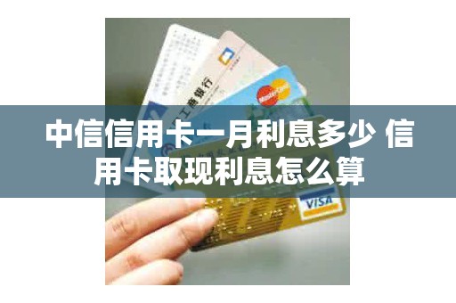 中信信用卡一月利息多少 信用卡取现利息怎么算
