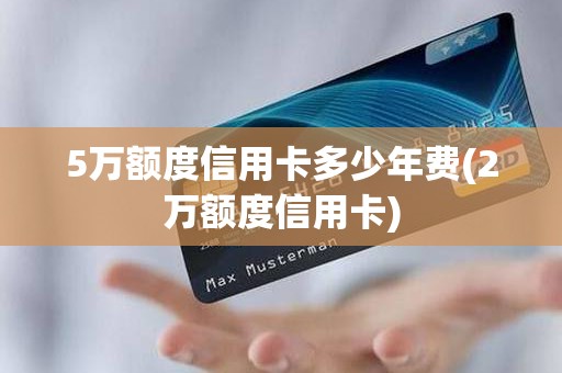 5万额度信用卡多少年费(2万额度信用卡)