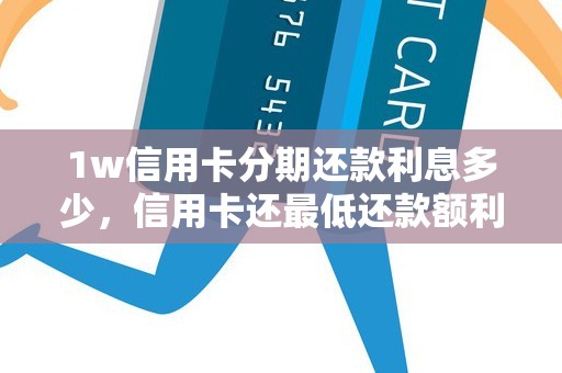 1w信用卡分期还款利息多少，信用卡还最低还款额利息怎么算