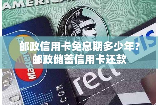 邮政信用卡免息期多少年？邮政储蓄信用卡还款
