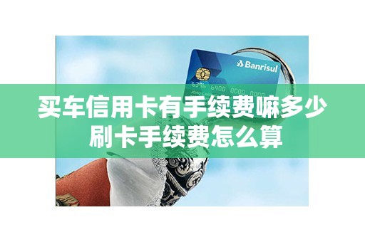 买车信用卡有手续费嘛多少 刷卡手续费怎么算