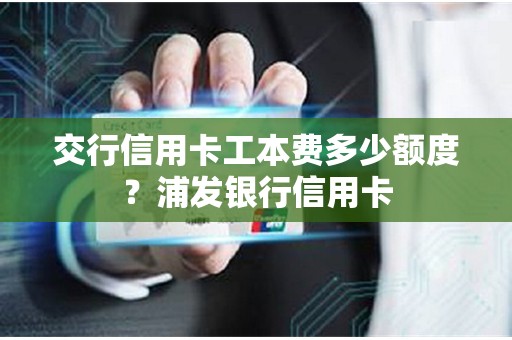 交行信用卡工本费多少额度？浦发银行信用卡