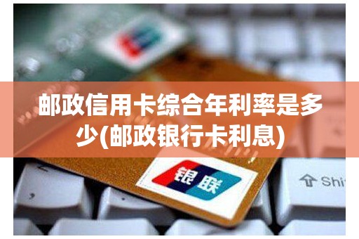 邮政信用卡综合年利率是多少(邮政银行卡利息)