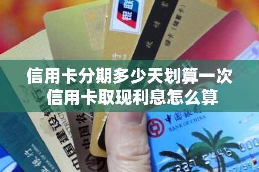 信用卡分期多少天划算一次 信用卡取现利息怎么算